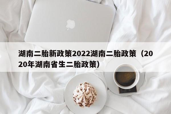 湖南二胎新政策2022湖南二胎政策（2020年湖南省生二胎政策）